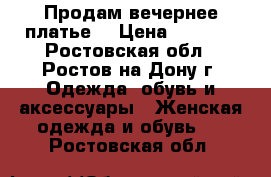 Продам вечернее платье. › Цена ­ 5 000 - Ростовская обл., Ростов-на-Дону г. Одежда, обувь и аксессуары » Женская одежда и обувь   . Ростовская обл.